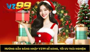 Hướng dẫn đăng nhập VZ99 dễ dàng, tối ưu trải nghiệm